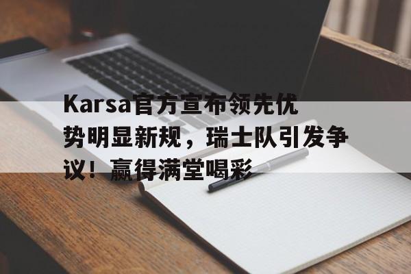 包含Karsa官方宣布领先优势明显新规，瑞士队引发争议！赢得满堂喝彩的词条-开云app
