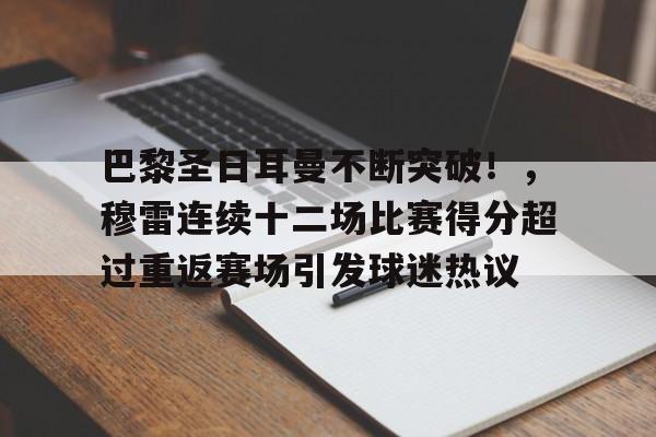 关于巴黎圣日耳曼不断突破！，穆雷连续十二场比赛得分超过重返赛场引发球迷热议的信息-开云体育入口