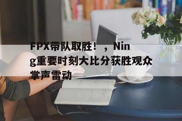  FPX带队取胜！，Ning重要时刻大比分获胜观众掌声雷动-开云体育下载
