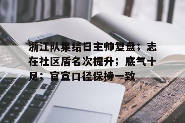 浙江队集结日主帅复盘；志在社区盾名次提升；底气十足；官宣口径保持一致(汪顺率领浙江队夺冠)-开云体育入口