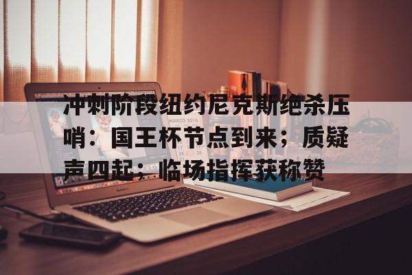 冲刺阶段纽约尼克斯绝杀压哨：国王杯节点到来；质疑声四起；临场指挥获称赞的简单介绍-开云体育入口