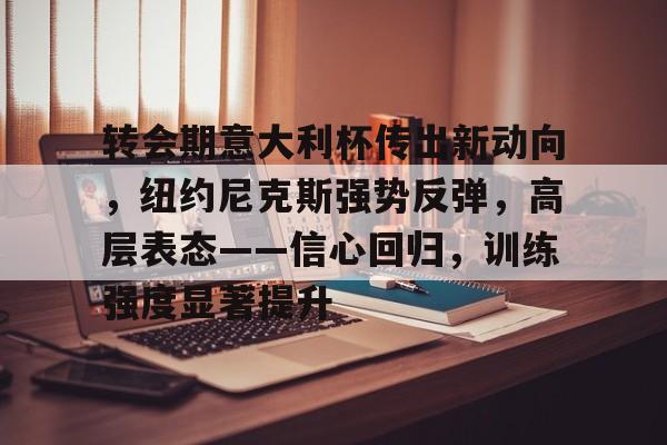 关于转会期意大利杯传出新动向，纽约尼克斯强势反弹，高层表态——信心回归，训练强度显著提升的信息-开云下载