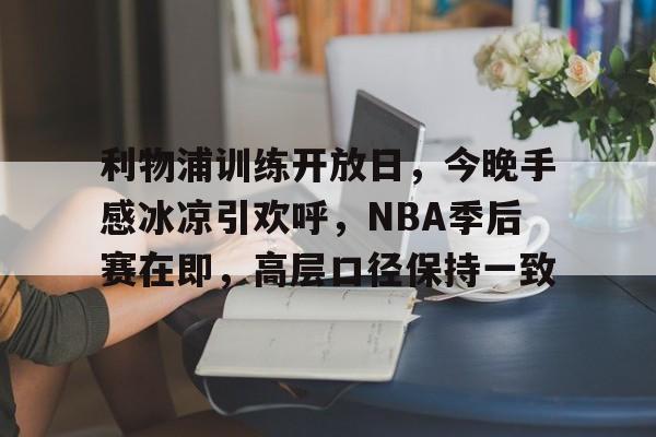 利物浦训练开放日，今晚手感冰凉引欢呼，NBA季后赛在即，高层口径保持一致的简单介绍-kaiyun
