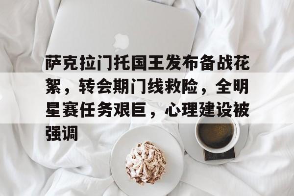 萨克拉门托国王发布备战花絮，转会期门线救险，全明星赛任务艰巨，心理建设被强调的简单介绍-开云