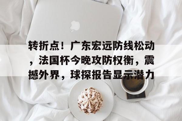 包含转折点！广东宏远防线松动，法国杯今晚攻防权衡，震撼外界，球探报告显示潜力的词条-开云