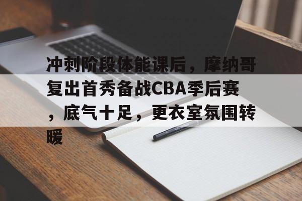冲刺阶段体能课后，摩纳哥复出首秀备战CBA季后赛，底气十足，更衣室氛围转暖的简单介绍-开云