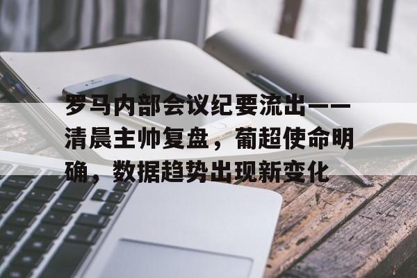 包含罗马内部会议纪要流出——清晨主帅复盘，葡超使命明确，数据趋势出现新变化的词条-开云